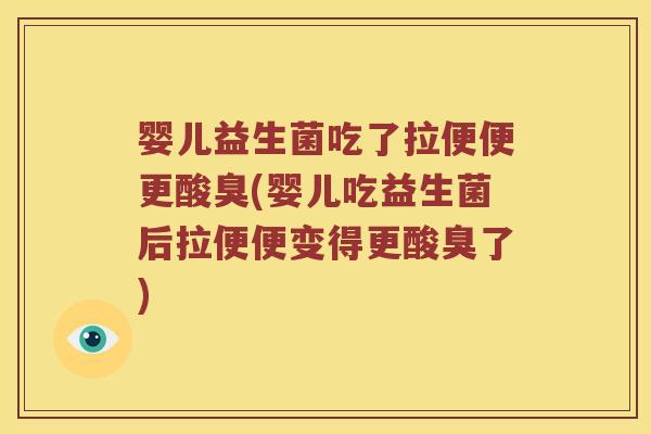 婴儿益生菌吃了拉便便更酸臭(婴儿吃益生菌后拉便便变得更酸臭了)