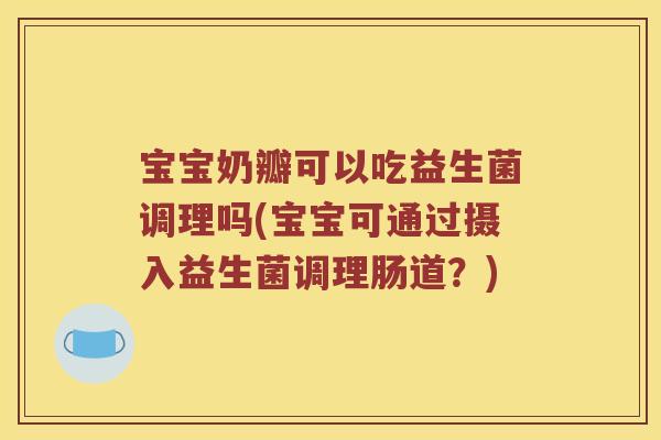 宝宝奶瓣可以吃益生菌调理吗(宝宝可通过摄入益生菌调理肠道？)