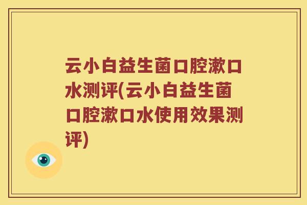 云小白益生菌口腔漱口水测评(云小白益生菌口腔漱口水使用效果测评)