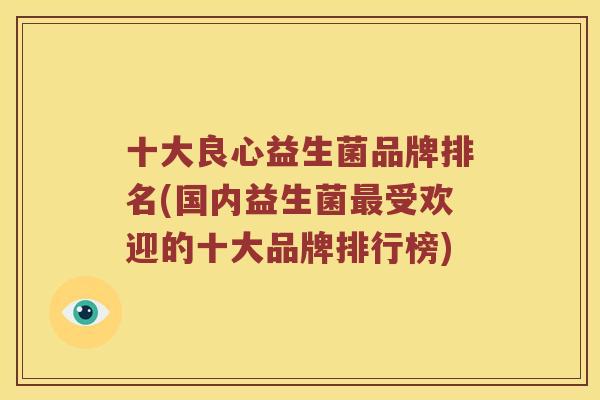 十大良心益生菌品牌排名(国内益生菌最受欢迎的十大品牌排行榜)