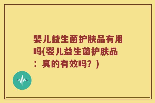 婴儿益生菌护肤品有用吗(婴儿益生菌护肤品：真的有效吗？)
