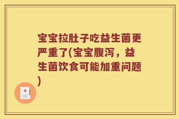 宝宝拉肚子吃益生菌更严重了(宝宝腹泻，益生菌饮食可能加重问题)