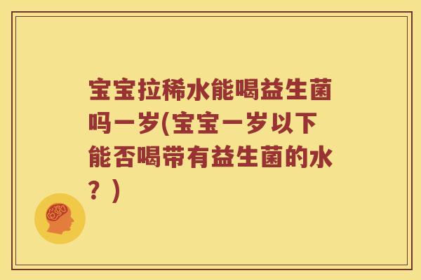 宝宝拉稀水能喝益生菌吗一岁(宝宝一岁以下能否喝带有益生菌的水？)