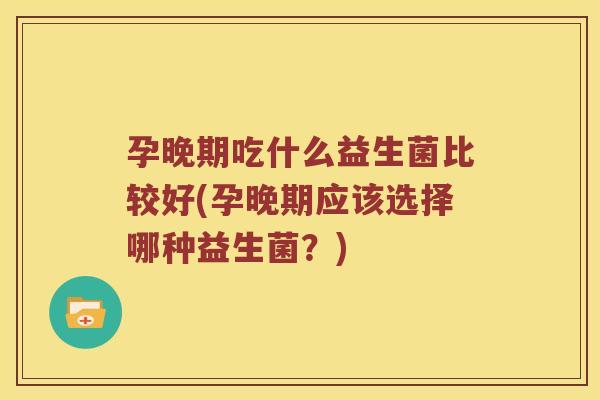 孕晚期吃什么益生菌比较好(孕晚期应该选择哪种益生菌？)