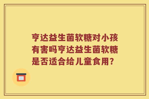 亨达益生菌软糖对小孩有害吗亨达益生菌软糖是否适合给儿童食用？
