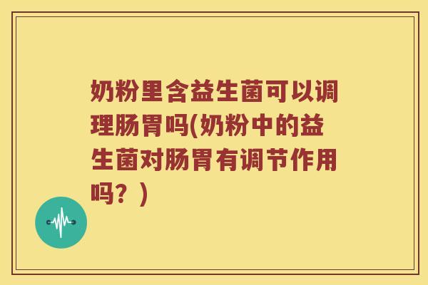 奶粉里含益生菌可以调理肠胃吗(奶粉中的益生菌对肠胃有调节作用吗？)