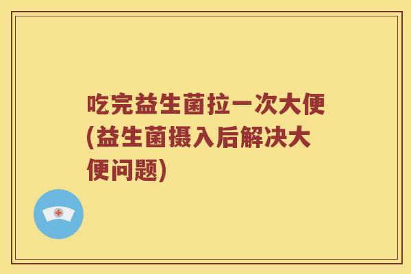 吃完益生菌拉一次大便(益生菌摄入后解决大便问题)