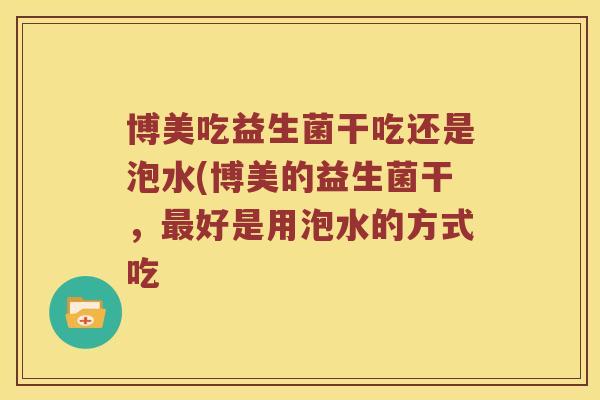 博美吃益生菌干吃还是泡水(博美的益生菌干，好是用泡水的方式吃