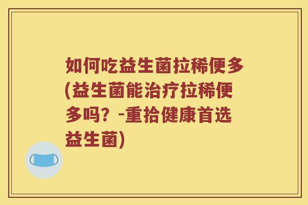 如何吃益生菌拉稀便多(益生菌能治疗拉稀便多吗？-重拾健康首选益生菌)