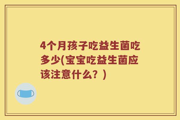 4个月孩子吃益生菌吃多少(宝宝吃益生菌应该注意什么？)