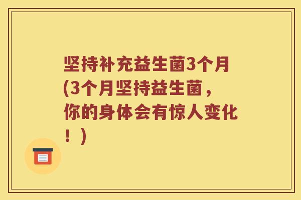 坚持补充益生菌3个月(3个月坚持益生菌,你的身体会有惊人变化!) 坚持补充益生菌3个月(3个月坚持益生菌,你的身体会有惊人变化!)
