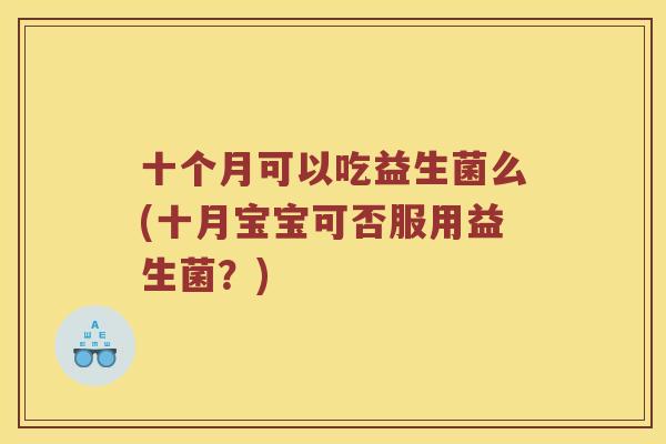 十个月可以吃益生菌么(十月宝宝可否服用益生菌？)