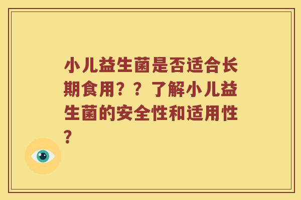 小儿益生菌是否适合长期食用？？了解小儿益生菌的安全性和适用性？
