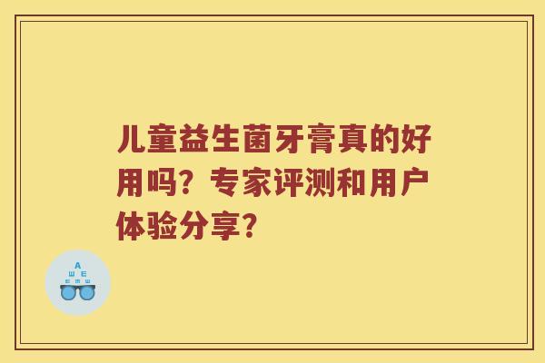 儿童益生菌牙膏真的好用吗？专家评测和用户体验分享？