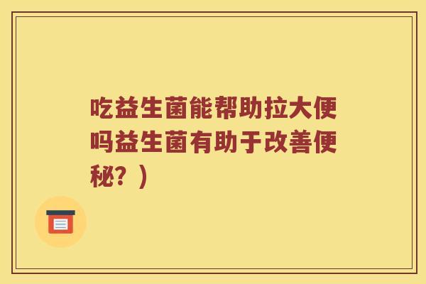 吃益生菌能帮助拉大便吗益生菌有助于改善便秘？)