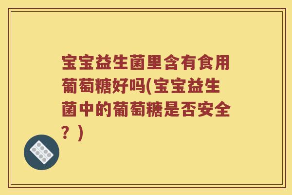 宝宝益生菌里含有食用葡萄糖好吗(宝宝益生菌中的葡萄糖是否安全？)