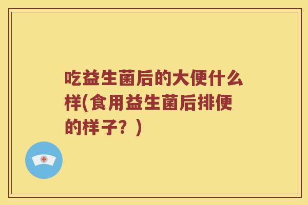 吃益生菌后的大便什么样(食用益生菌后排便的样子？)