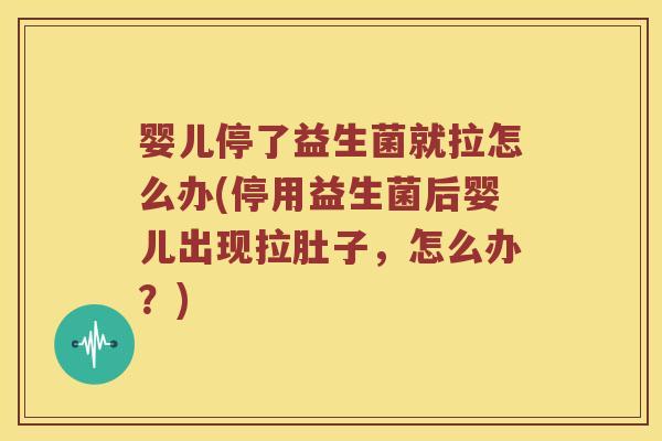 婴儿停了益生菌就拉怎么办(停用益生菌后婴儿出现拉肚子,怎么办?) 婴儿停了益生菌就拉怎么办(停用益生菌后婴儿出现拉肚子,怎么办?)
