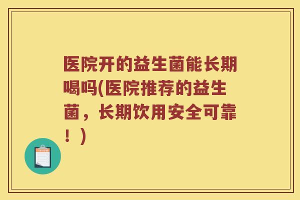 医院开的益生菌能长期喝吗(医院推荐的益生菌，长期饮用安全可靠！)