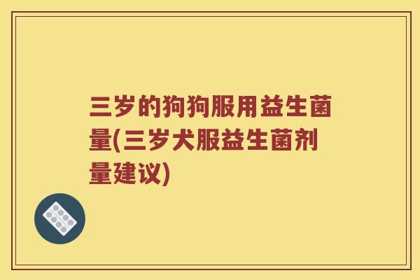 三岁的狗狗服用益生菌量(三岁犬服益生菌剂量建议)