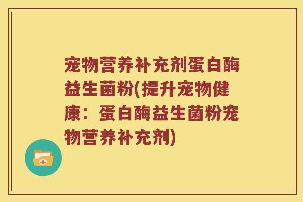 宠物营养补充剂蛋白酶益生菌粉(提升宠物健康：蛋白酶益生菌粉宠物营养补充剂)