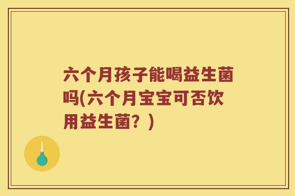 六个月孩子能喝益生菌吗(六个月宝宝可否饮用益生菌？)