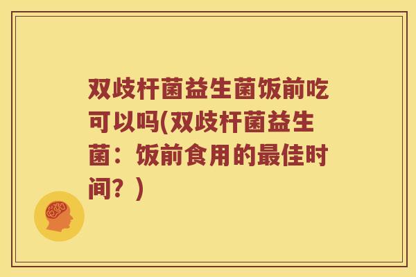 双歧杆菌益生菌饭前吃可以吗(双歧杆菌益生菌：饭前食用的最佳时间？)