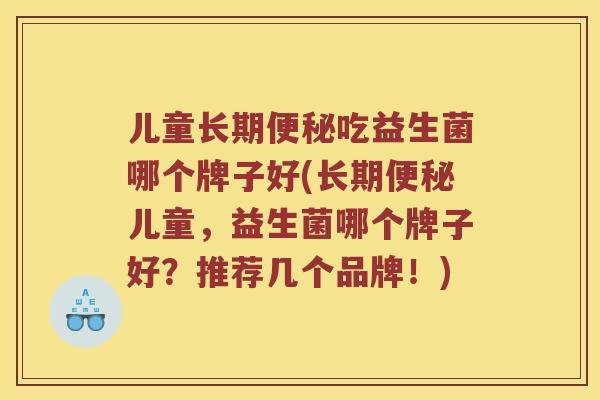 儿童长期便秘吃益生菌哪个牌子好(长期便秘儿童，益生菌哪个牌子好？推荐几个品牌！)