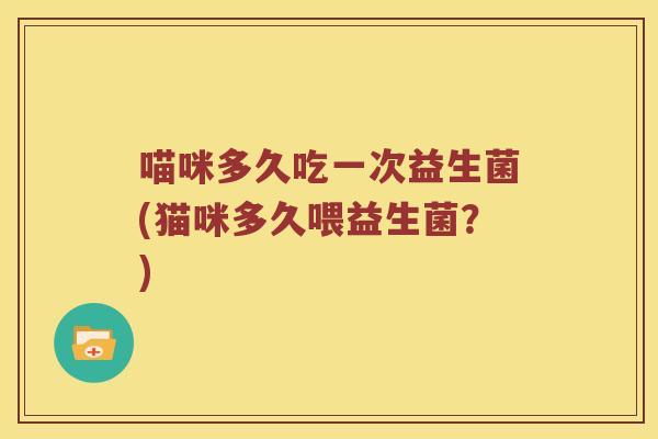 喵咪多久吃一次益生菌(猫咪多久喂益生菌？)