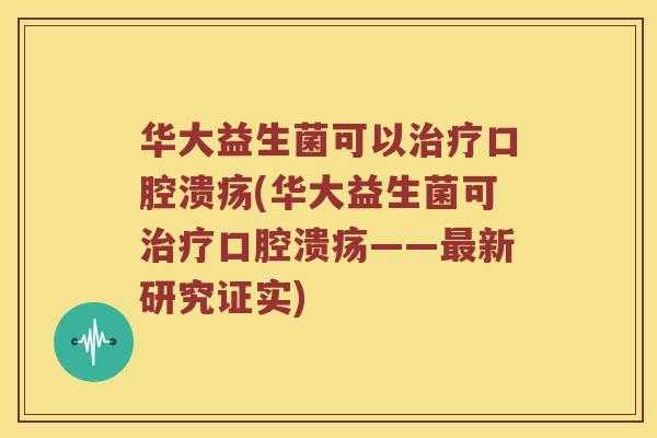 华大益生菌可以治疗口腔溃疡(华大益生菌可治疗口腔溃疡——最新研究证实)