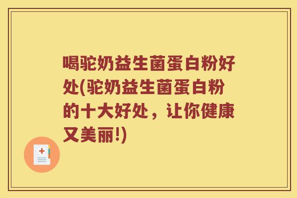 喝驼奶益生菌蛋白粉好处(驼奶益生菌蛋白粉的十大好处，让你健康又美丽!)