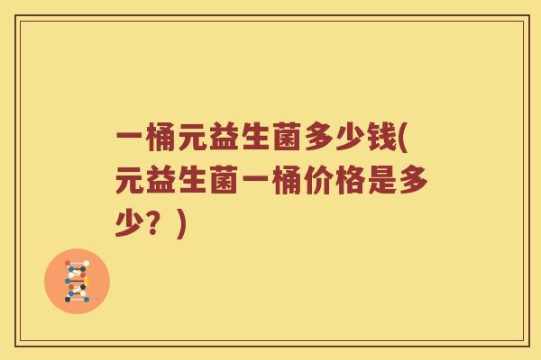 一桶元益生菌多少钱(元益生菌一桶价格是多少？)