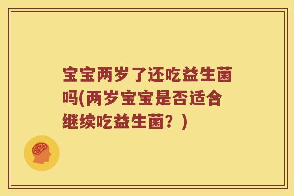 宝宝两岁了还吃益生菌吗(两岁宝宝是否适合继续吃益生菌？)