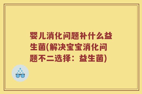 婴儿消化问题补什么益生菌(解决宝宝消化问题不二选择:益生菌) 婴儿消化问题补什么益生菌(解决宝宝消化问题不二选择:益生菌)