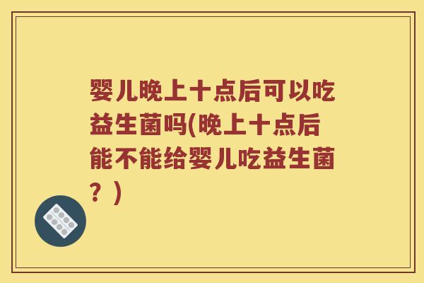 婴儿晚上十点后可以吃益生菌吗(晚上十点后能不能给婴儿吃益生菌？)