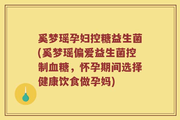 奚梦瑶孕妇控糖益生菌(奚梦瑶偏爱益生菌控制血糖，怀孕期间选择健康饮食做孕妈)