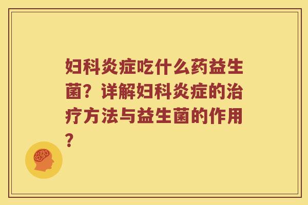 妇科炎症吃什么药益生菌？详解妇科炎症的治疗方法与益生菌的作用？