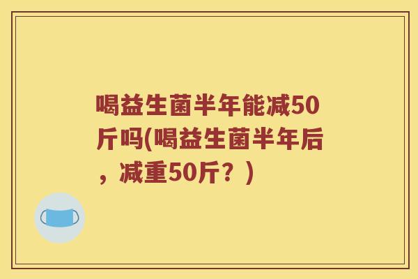 喝益生菌半年能减50斤吗(喝益生菌半年后，减重50斤？)