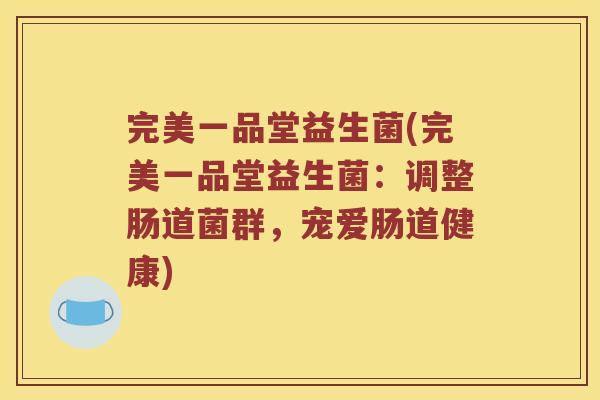 完美一品堂益生菌(完美一品堂益生菌：调整肠道菌群，宠爱肠道健康)