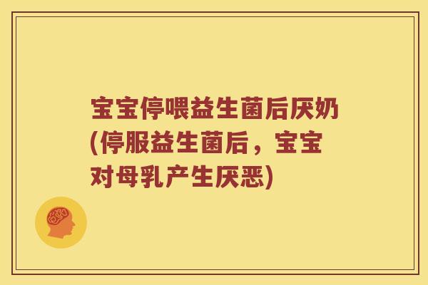 宝宝停喂益生菌后厌奶(停服益生菌后，宝宝对母乳产生厌恶)
