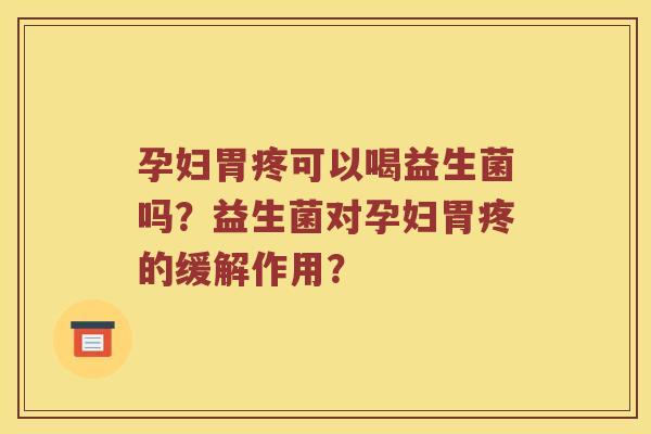 孕妇胃疼可以喝益生菌吗？益生菌对孕妇胃疼的缓解作用？