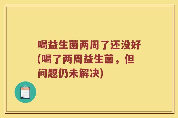 喝益生菌两周了还没好(喝了两周益生菌,但问题仍未解决) 喝益生菌两周了还没好(喝了两周益生菌,但问题仍未解决)