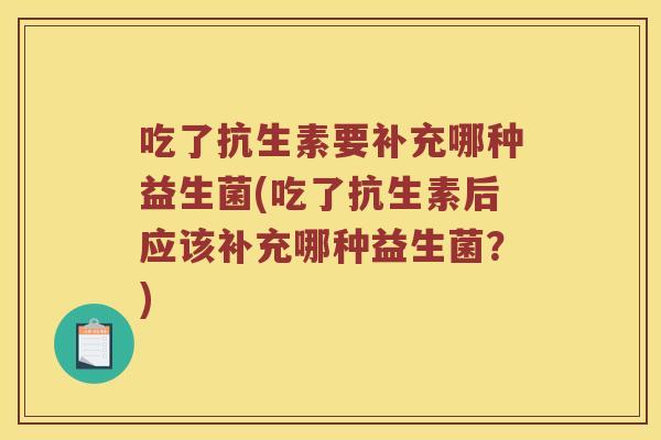 吃了抗生素要补充哪种益生菌(吃了抗生素后应该补充哪种益生菌？)