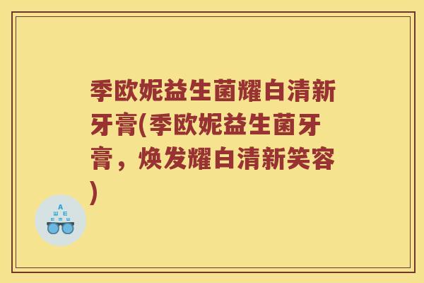 季欧妮益生菌耀白清新牙膏(季欧妮益生菌牙膏，焕发耀白清新笑容)