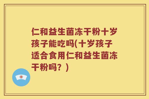 仁和益生菌冻干粉十岁孩子能吃吗(十岁孩子适合食用仁和益生菌冻干粉吗？)