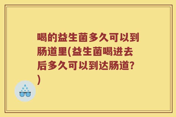 喝的益生菌多久可以到肠道里(益生菌喝进去后多久可以到达肠道？)
