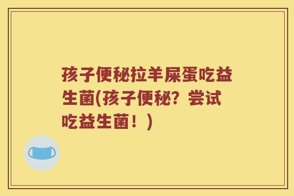 孩子便秘拉羊屎蛋吃益生菌(孩子便秘？尝试吃益生菌！)