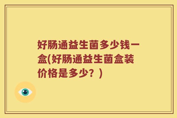 好肠通益生菌多少钱一盒(好肠通益生菌盒装价格是多少？)