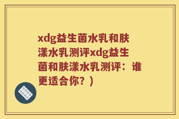 xdg益生菌水乳和肤漾水乳测评xdg益生菌和肤漾水乳测评：谁更适合你？)