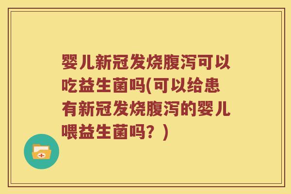 婴儿新冠发烧腹泻可以吃益生菌吗(可以给患有新冠发烧腹泻的婴儿喂益生菌吗？)